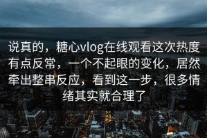 说真的，糖心vlog在线观看这次热度有点反常，一个不起眼的变化，居然牵出整串反应，看到这一步，很多情绪其实就合理了