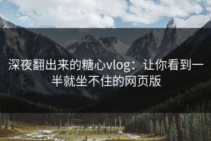 深夜翻出来的糖心vlog：让你看到一半就坐不住的网页版