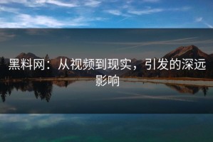 黑料网：从视频到现实，引发的深远影响