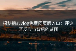 探秘糖心vlog免费网页版入口：评论区反应与背后的谜团