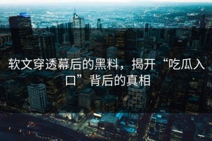 软文穿透幕后的黑料，揭开“吃瓜入口”背后的真相