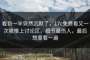 看到一半突然沉默了，17c免费看又一次被推上讨论区，细节最伤人，最后想重看一遍