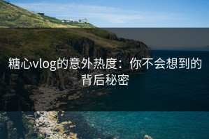 糖心vlog的意外热度：你不会想到的背后秘密