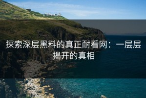 探索深层黑料的真正耐看网：一层层揭开的真相