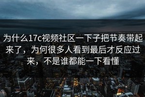 为什么17c视频社区一下子把节奏带起来了，为何很多人看到最后才反应过来，不是谁都能一下看懂