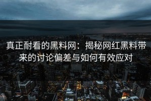 真正耐看的黑料网：揭秘网红黑料带来的讨论偏差与如何有效应对