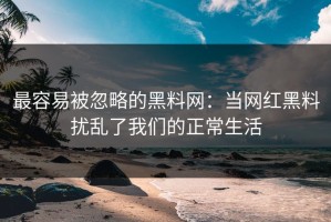 最容易被忽略的黑料网：当网红黑料扰乱了我们的正常生活