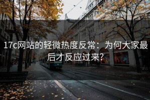 17c网站的轻微热度反常：为何大家最后才反应过来？