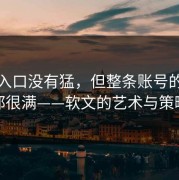 黑料入口没有猛，但整条账号的表达都很满——软文的艺术与策略