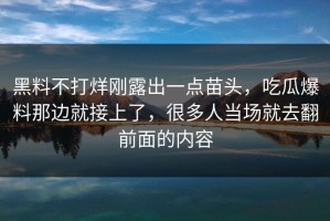 黑料不打烊刚露出一点苗头，吃瓜爆料那边就接上了，很多人当场就去翻前面的内容