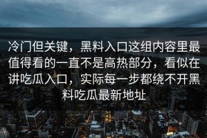 冷门但关键，黑料入口这组内容里最值得看的一直不是高热部分，看似在讲吃瓜入口，实际每一步都绕不开黑料吃瓜最新地址