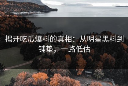 揭开吃瓜爆料的真相：从明星黑料到铺垫，一路低估