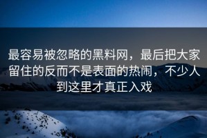最容易被忽略的黑料网，最后把大家留住的反而不是表面的热闹，不少人到这里才真正入戏