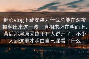 糖心vlog下载安装为什么总能在深夜被翻出来这一波，真相未必在明面上，背后那层原因终于有人说开了，不少人到这里才明白自己漏看了什么