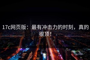 17c网页版：最有冲击力的时刻，真的很顶！