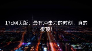 17c网页版：最有冲击力的时刻，真的很顶！