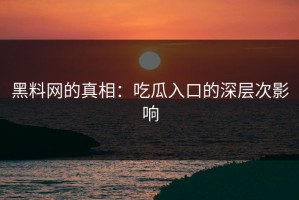 黑料网的真相：吃瓜入口的深层次影响