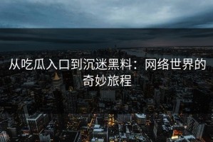 从吃瓜入口到沉迷黑料：网络世界的奇妙旅程