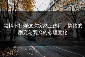 黑料不打烊这次突然上热门，情绪的剧变与观众的心理变化