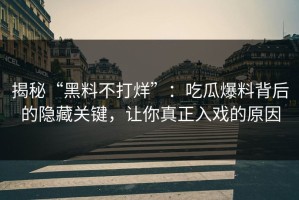 揭秘“黑料不打烊”：吃瓜爆料背后的隐藏关键，让你真正入戏的原因