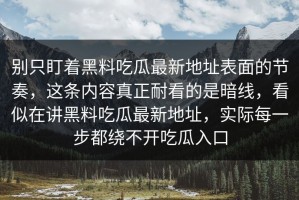 别只盯着黑料吃瓜最新地址表面的节奏，这条内容真正耐看的是暗线，看似在讲黑料吃瓜最新地址，实际每一步都绕不开吃瓜入口