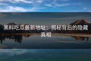 黑料吃瓜最新地址：揭秘背后的隐藏真相