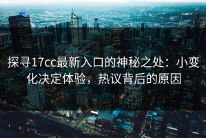 探寻17cc最新入口的神秘之处：小变化决定体验，热议背后的原因
