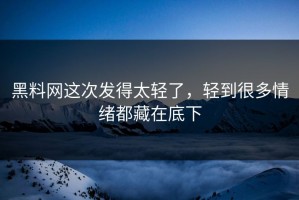 黑料网这次发得太轻了，轻到很多情绪都藏在底下