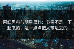 网红黑料与明星黑料：节奏不是一下起来的，是一点点把人带进去的