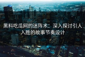 黑料吃瓜网的迷阵术：深入探讨引人入胜的故事节奏设计