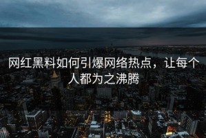 网红黑料如何引爆网络热点，让每个人都为之沸腾