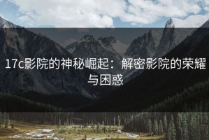 17c影院的神秘崛起：解密影院的荣耀与困惑