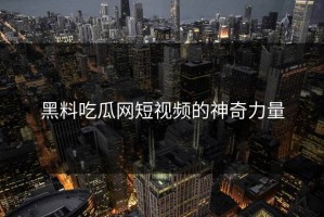 黑料吃瓜网短视频的神奇力量