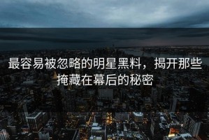 最容易被忽略的明星黑料，揭开那些掩藏在幕后的秘密