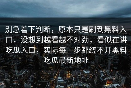 别急着下判断，原本只是刷到黑料入口，没想到越看越不对劲，看似在讲吃瓜入口，实际每一步都绕不开黑料吃瓜最新地址