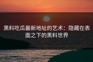 黑料吃瓜最新地址的艺术：隐藏在表面之下的黑料世界