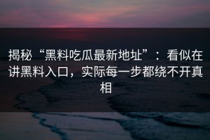 揭秘“黑料吃瓜最新地址”：看似在讲黑料入口，实际每一步都绕不开真相