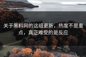 关于黑料网的这组更新，热度不是重点，真正难受的是反应