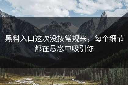 黑料入口这次没按常规来，每个细节都在悬念中吸引你