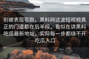 别被表层带跑，黑料网这波短视频真正的门道都在后半段，看似在讲黑料吃瓜最新地址，实际每一步都绕不开吃瓜入口