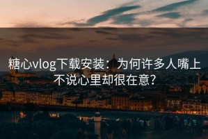 糖心vlog下载安装：为何许多人嘴上不说心里却很在意？