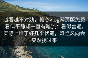 越看越不对劲，糖心vlog网页版免费看似平静却一直有暗流：看似普通，实际上埋了好几个伏笔，难怪风向会突然拐过来