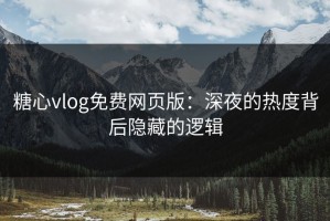 糖心vlog免费网页版：深夜的热度背后隐藏的逻辑