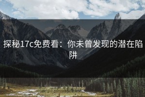 探秘17c免费看：你未曾发现的潜在陷阱