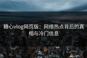 糖心vlog网页版：网络热点背后的真相与冷门信息