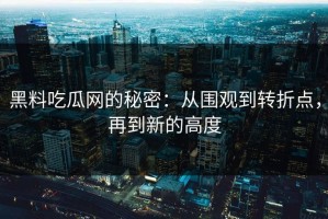 黑料吃瓜网的秘密：从围观到转折点，再到新的高度