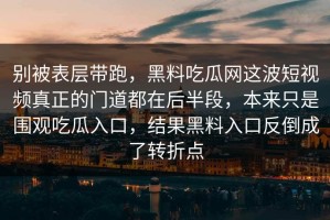 别被表层带跑，黑料吃瓜网这波短视频真正的门道都在后半段，本来只是围观吃瓜入口，结果黑料入口反倒成了转折点