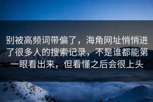 别被高频词带偏了，海角网址悄悄进了很多人的搜索记录，不是谁都能第一眼看出来，但看懂之后会很上头
