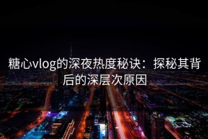 糖心vlog的深夜热度秘诀：探秘其背后的深层次原因