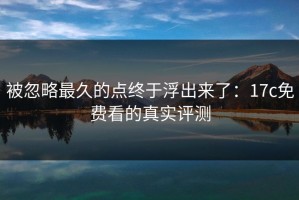被忽略最久的点终于浮出来了：17c免费看的真实评测